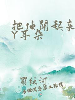 把他关起来 BY耳朵