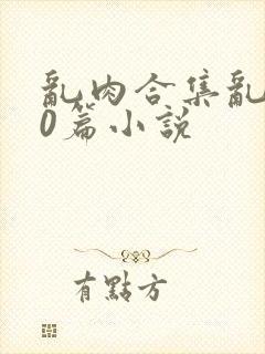 乱肉合集乱500篇小说