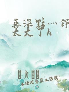 再深点灬舒服灬太大了h