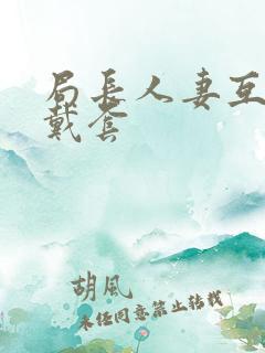 局长人妻互换不戴套