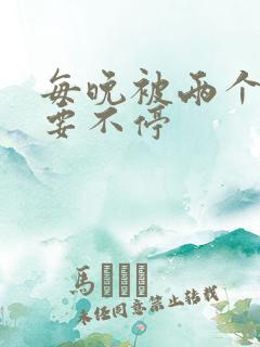 每晚被两个师傅要不停