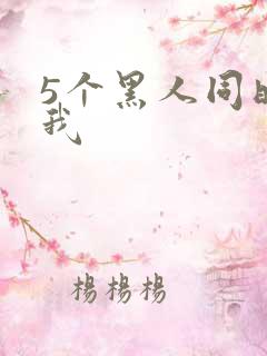 5个黑人同时玩我