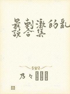 最刺激的乱岳小说合集