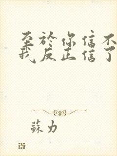 至于你信不信 我反正信了