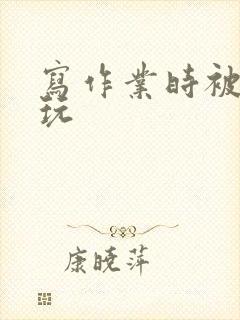 写作业时被爹地玩