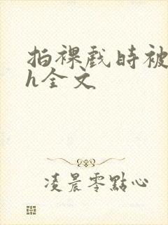 拍裸戏时被c了h全文