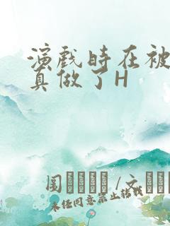 演戏时在被子里真做了H