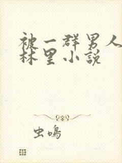 被一群男人在树林里小说