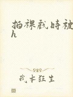 拍裸戏时被c了h