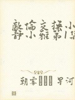 敌伦交换小敏小静小雅第1集