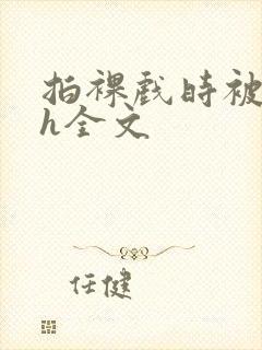 拍裸戏时被c了h全文