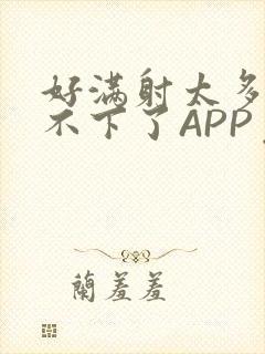 好满射太多了装不下了APP免费