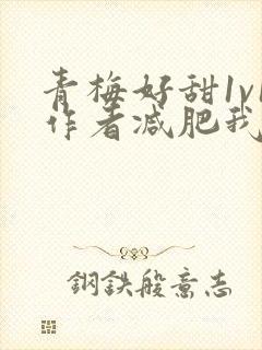 青梅好甜1v1作者减肥我不吃