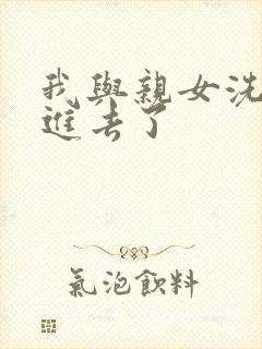 我与亲女洗澡时进去了