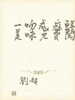 一吻成瘾鲜妻太美味免费阅读