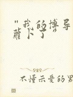 “我的博导去削萝卜了”