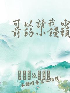 可以请我吃你胸前的小馒头吗