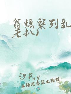 翁熄系列乱 (老扒)