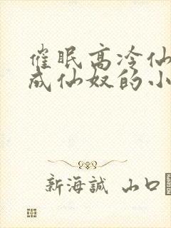 催眠高冷仙奴变成仙奴的小说