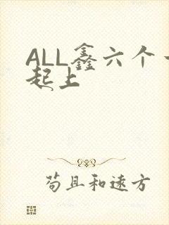 ALL鑫六个一起上