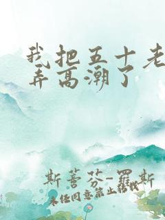 我把五十老女人弄高潮了