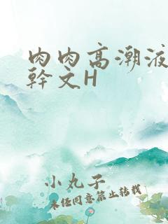 肉肉高潮液体高干文H