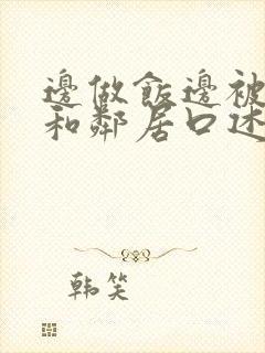 边做饭边被躁我和邻居口述男男