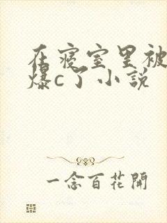 在寝室里被室友爆c了小说