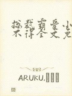 总裁霸爱小妻惹不得全文免费阅读