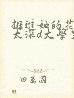 挺进她的花苞啊太深d大学生小说
