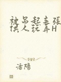 被吊起来张开腿供人玩弄H