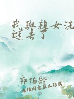 我与亲女洗澡时进去了