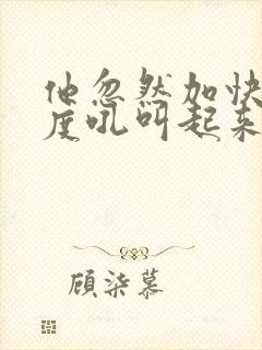 他忽然加快了速度吼叫起来