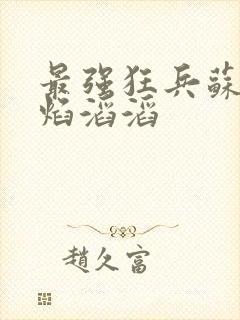 最强狂兵苏锐烈焰滔滔