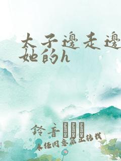 太子边走边挺进她的h