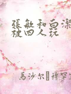 张敏和白洁一起被四人玩