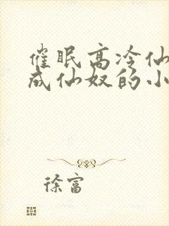 催眠高冷仙奴变成仙奴的小说