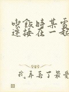 吃饭时某处紧密连接在一起全文