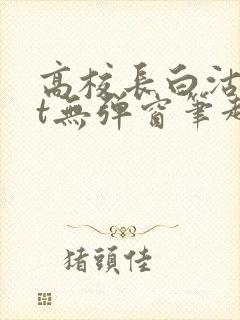 高校长白沽txt无弹窗笔趣阁