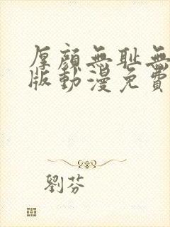 厚颜无耻无删减版动漫免费阅读