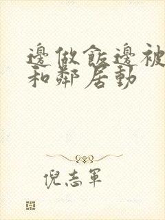 边做饭边被躁我和邻居动