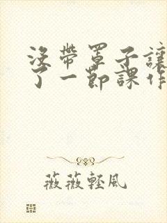 没带罩子让他c了一节课作文免费