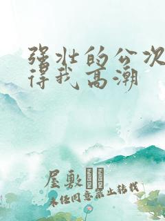 强壮的公次次弄得我高潮