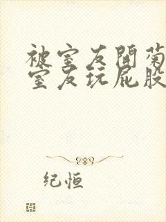 被室友开菊总被室友玩屁股