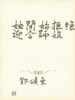 她开始拒绝慢迎迎合师姐