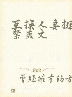 互换人妻挺进好紧爽文