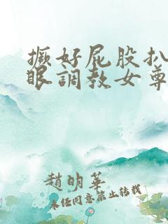 撅好屁股扒开腚眼调教女尊男卑