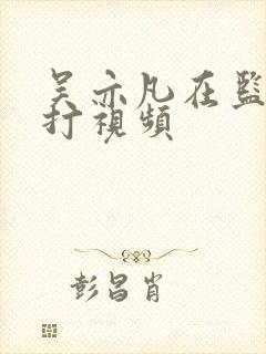 吴亦凡在监狱被打视频