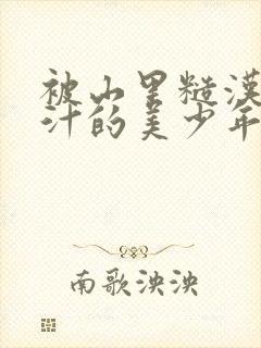 被山里糙汉C出汁的美少年小说