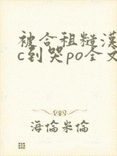 被合租糙汉室友c到哭po全文